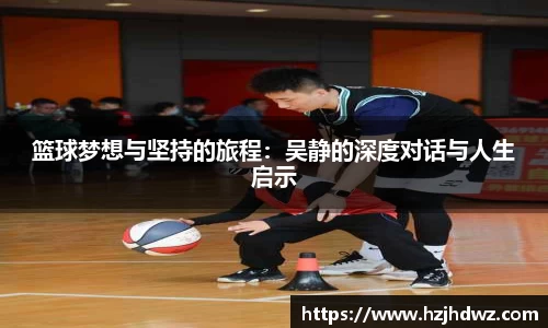 篮球梦想与坚持的旅程：吴静的深度对话与人生启示