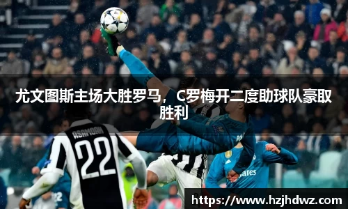 尤文图斯主场大胜罗马，C罗梅开二度助球队豪取胜利