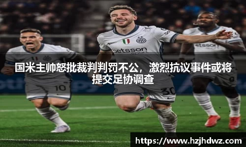 国米主帅怒批裁判判罚不公，激烈抗议事件或将提交足协调查